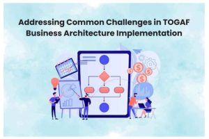 Addressing Common Challenges in TOGAF Business Architecture Implementation